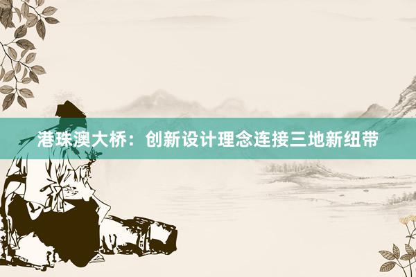 港珠澳大桥：创新设计理念连接三地新纽带