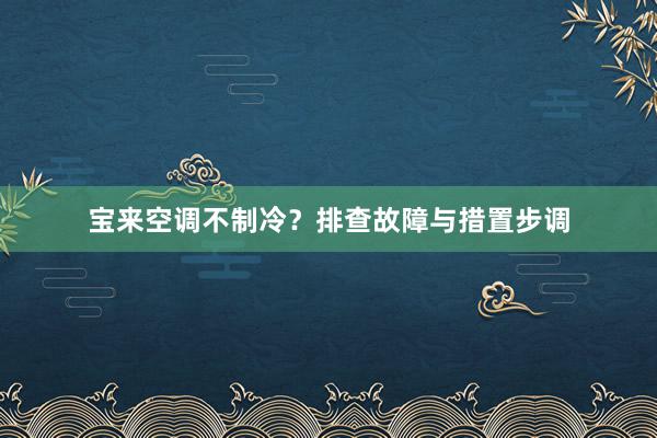 宝来空调不制冷？排查故障与措置步调