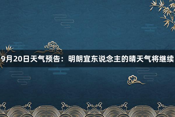 9月20日天气预告：明朗宜东说念主的晴天气将继续