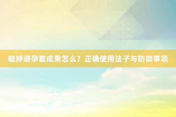 毓婷避孕套成果怎么？正确使用法子与防御事项